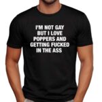 I'm Not Gay But I Love Poppers And Getting Fucked In The Ass T Shirt
