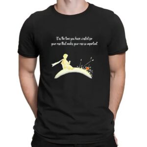 It I s The Time You Have Wasted For Your Rose That Makes Your Rose So Important T Shirt