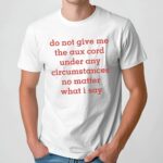 Do Not Give Me The Aux Cord Under Any Circumstances No Matter What I Say T Shirt