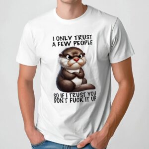 Otter I Only Trust A Few People So If I Trust You Don’t Fuck It Up T Shirt
