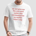 Do Not Give Me The Aux Cord Under Any Circumstances No Matter What I Say T Shirt