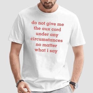 Do Not Give Me The Aux Cord Under Any Circumstances No Matter What I Say T Shirt