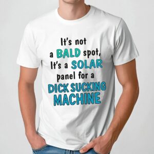 It's Not A Bald Spot It's A Solar Panel For A Dick Sucking Machine T Shirt