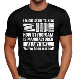 I Might Start Talking About How Styrofoam Is Manufactured At Any Time You've Been Warned T Shirt