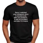 Sorry I Watched Your Instagram Story 3 Nanoseconds After You Posted It It Was An Accident And Also I'm Insane Quote T Shirt