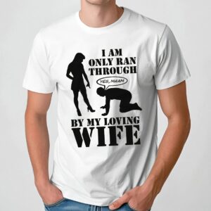 I Am Only Ran Through By My Loving Wife Yes Ma'am T Shirt