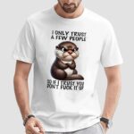 Otter I Only Trust A Few People So If I Trust You Don’t Fuck It Up T Shirt