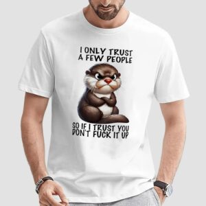 Otter I Only Trust A Few People So If I Trust You Don’t Fuck It Up T Shirt