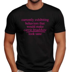 Currently Exhibiting Behaviors That Would Make Carrie Bradshaw Look Sane T Shirt