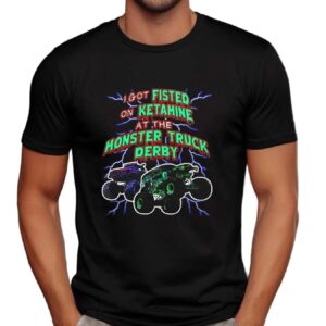 I Got Fisted On Ketamine At The Monster Truck Derby T Shirt