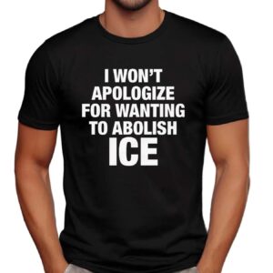 I Won't Apologize For Wanting To Abolish ICE T Shirt