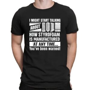 I Might Start Talking About How Styrofoam Is Manufactured At Any Time You've Been Warned T Shirt