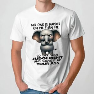 Elephant no one is harder on me than me so take your judgement and shove it up your ass t shirt