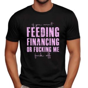 If You Aren't Feeding Fiancing Or Fucking Me Fuck Off T Shirt