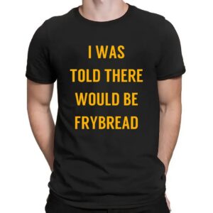I Was Told There Would Be Frybread T Shirt