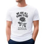 Rose We are all going to die the big beautiful fascism fuckery bill t shirt