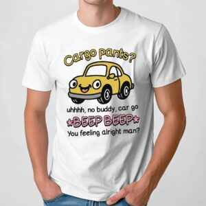 Cargo Pants No Buddy Car Go Beep Beep You Feeling Alright Man T Shirt