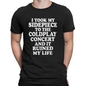 I Took My Sidepiece To The Coldplay Concert And It Ruined My Life Meme T Shirt