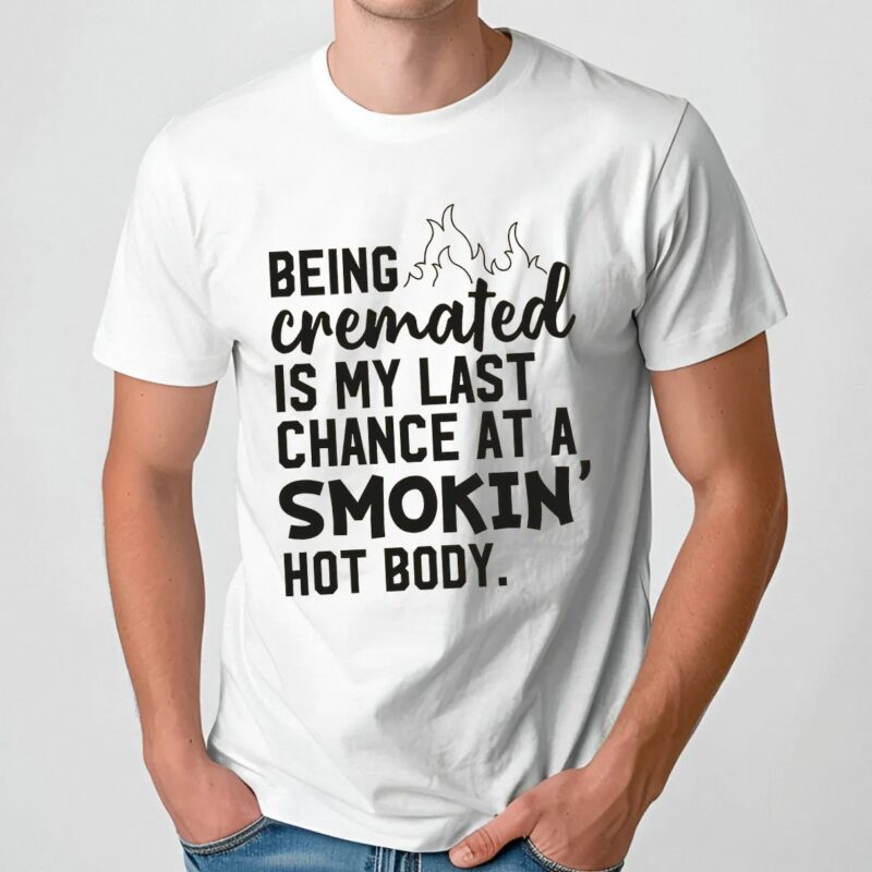 Being Cremated Is My Last Chance At A Smokin' Hot Body T Shirt