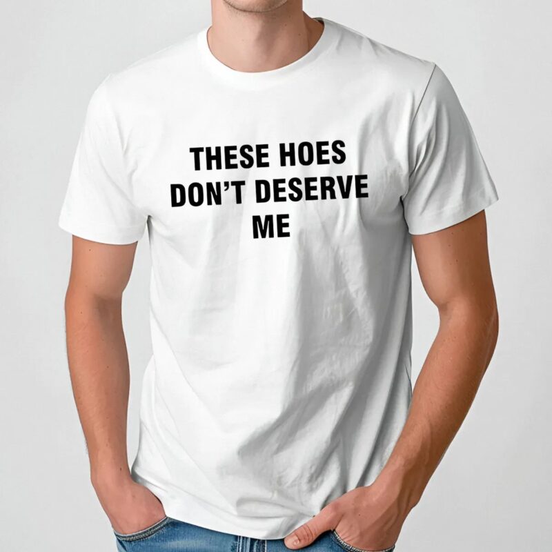 Bendadonnn Wearing These Hoes Don’t Deserve Me Quote T Shirt