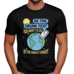 Be The Drunk Text You Want To See In The World Tonight I Miss You Earth T Shirt