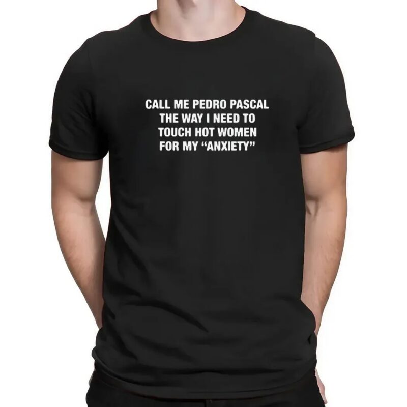 Call Me Pedro Pascal The Way I Need To Touch Hot Women For My Anxiety Quote T Shirt