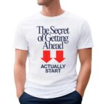The Secret Of Getting Ahead Actually Start T Shirt