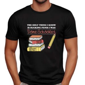 The Only Thing I Know Is Sucking Penis I Was Dome Schooled T Shirt