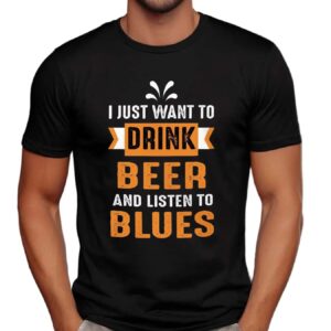 I Just Want To Drink Beer And Listen To Blues T Shirt