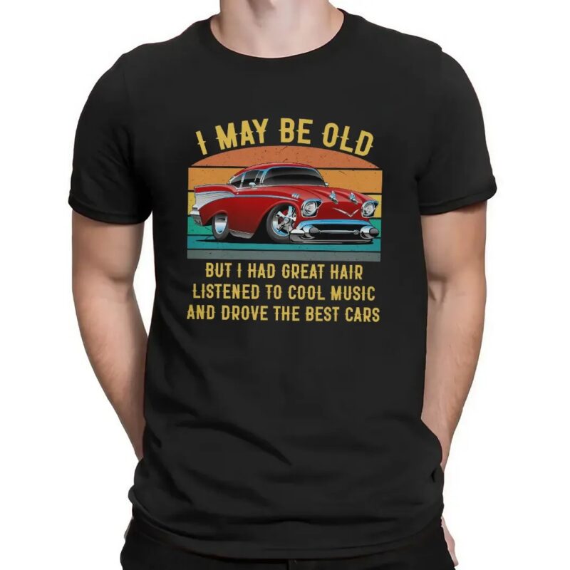 I May Be Old But I Had Great Hair Listened To Cool Music And Drove The Best Cars T Shirt