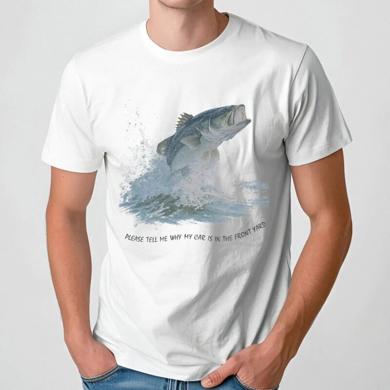 Largemouth Bass Please Tell Me Why My Car Is In The Front Yard T Shirt