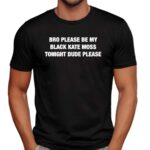 Bro Please Be My Black Kate Moss Tonight Dude Please T Shirt