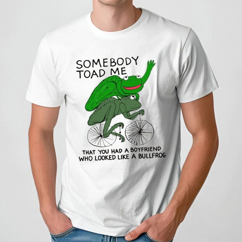 Somebody Toad Me That You Had A Boyfriend Who Looked Like A Bullfrog Meme T Shirt