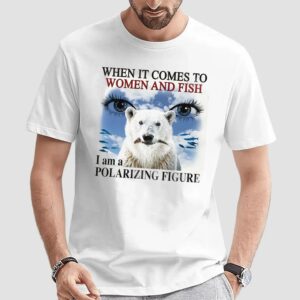 When It Comes To Women And Fish I Am A Polarizing Figure T Shirt