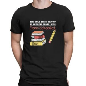The Only Thing I Know Is Sucking Penis I Was Dome Schooled T Shirt