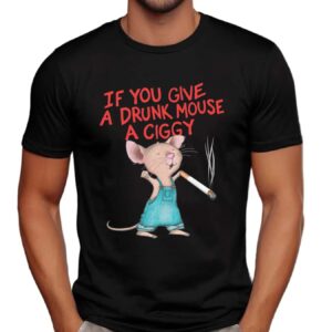 If You Give A Drunk Mouse A Ciggy Meme T Shirt