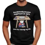 Accidentally Became Important At Work And It's Ruining My Life T Shirt