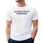 Old Pusy Is Better Than No Pussy T Shirt