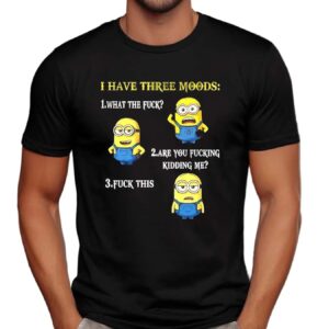 Minion I Have Three Moods What The Fuck Are You Fucking Kidding Me Fuck This T Shirt