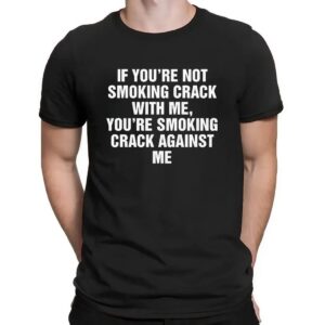If You're Not Smoking Crack With Me You're Smoking Crack Against Me T Shirt