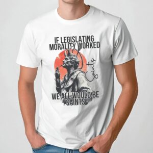 If Legislating Morality Worked We All Would Be Saints T Shirt