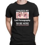 I Paused My Loli Pornography To Be Here This Better Be Good Anime T Shirt