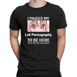 I Paused My Loli Pornography To Be Here This Better Be Good Anime T Shirt