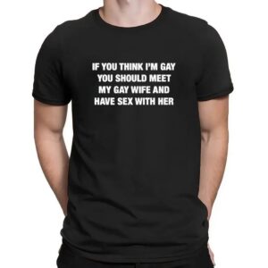 If You Think I'm Gay You Should Meet My Gay Wife And Have Sex With Her T Shirt