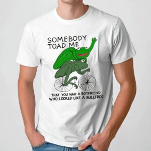 Somebody Toad Me That You Had A Boyfriend Who Looked Like A Bullfrog Meme T Shirt