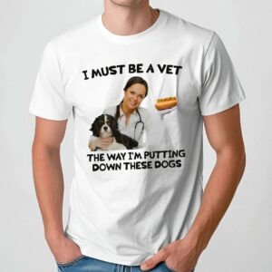 I Must Be A Vet The Way I'm Putting Down These Dogs Meme T Shirt
