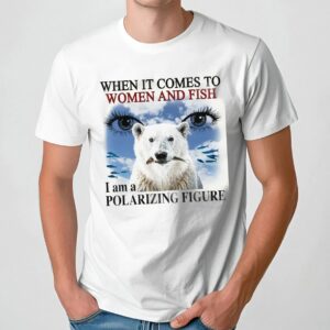 When It Comes To Women And Fish I Am A Polarizing Figure T Shirt