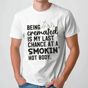 Being Cremated Is My Last Chance At A Smokin' Hot Body T Shirt