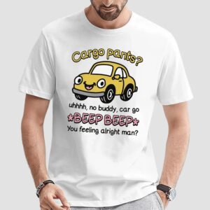 Cargo Pants No Buddy Car Go Beep Beep You Feeling Alright Man T Shirt