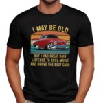 I May Be Old But I Had Great Hair Listened To Cool Music And Drove The Best Cars T Shirt